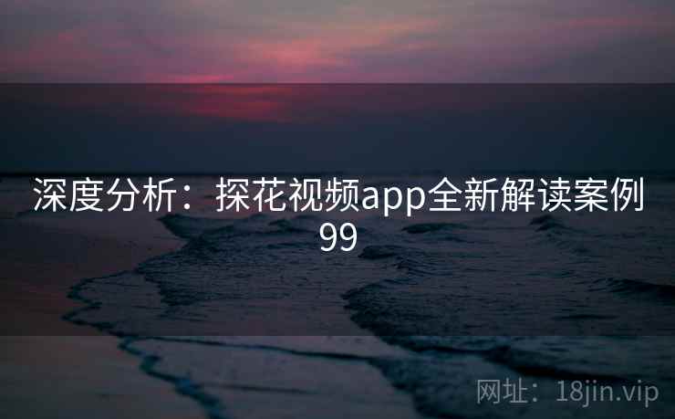 深度分析:探花视频app全新解读案例99