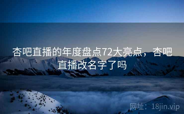 杏吧直播的年度盘点72大亮点,杏吧直播改名字了吗