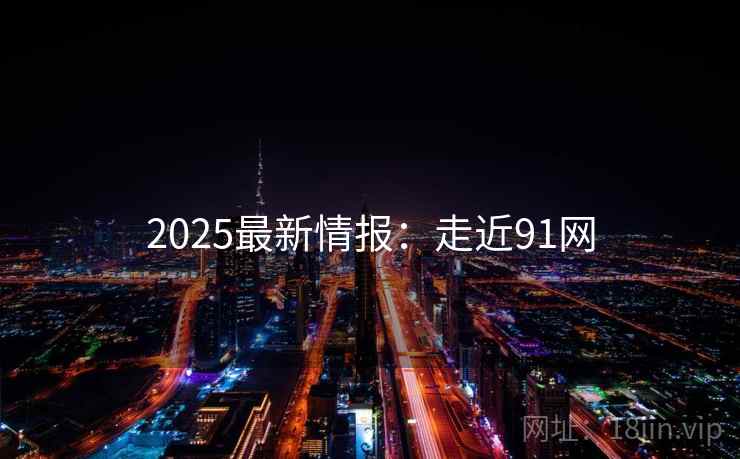 2025最新情报:走近91网