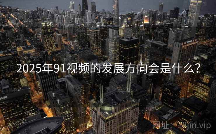 2025年91视频的发展方向会是什么?