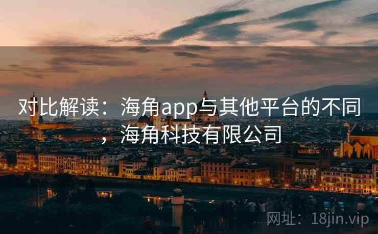 对比解读：海角app与其他平台的不同，海角科技有限公司