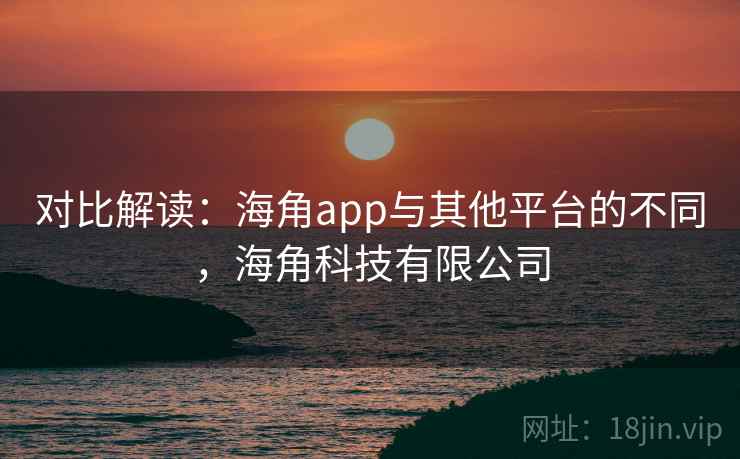 对比解读：海角app与其他平台的不同，海角科技有限公司