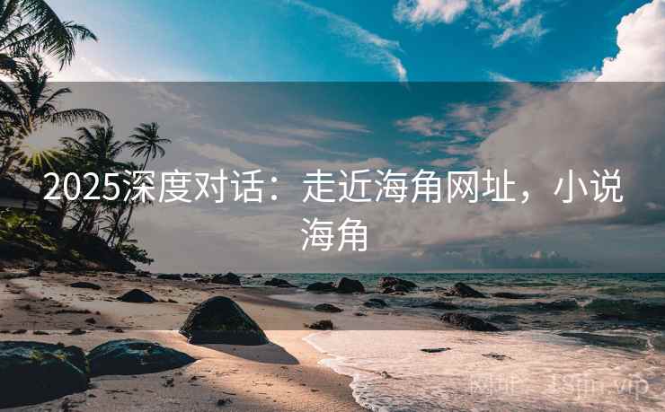 2025深度对话：走近海角网址，小说海角  第2张