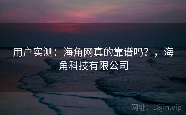 用户实测：海角网真的靠谱吗？，海角科技有限公司