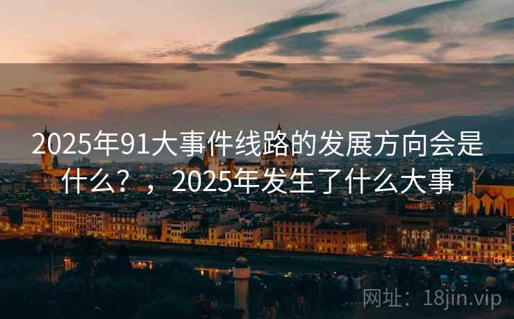 2025年91大事件线路的发展方向会是什么？，2025年发生了什么大事