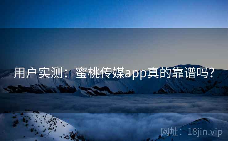 用户实测:蜜桃传媒app真的靠谱吗?