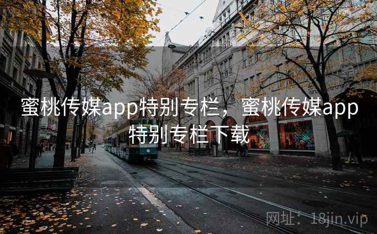 蜜桃传媒app特别专栏,蜜桃传媒app特别专栏下载