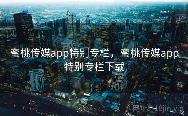 蜜桃传媒app特别专栏,蜜桃传媒app特别专栏下载