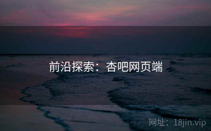前沿探索：杏吧网页端