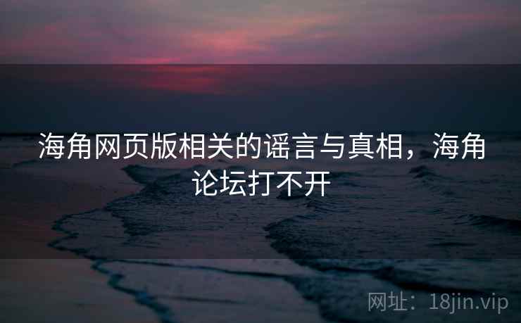 海角网页版相关的谣言与真相，海角论坛打不开
