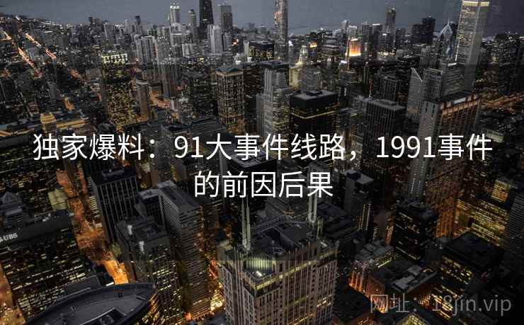 独家爆料：91大事件线路，1991事件的前因后果