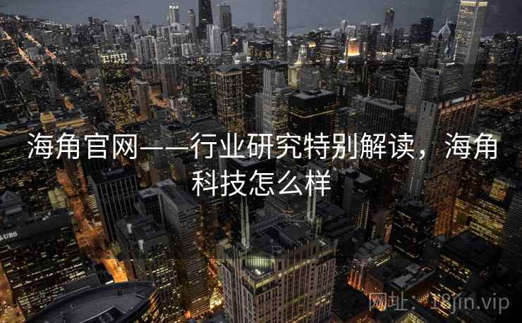 海角官网——行业研究特别解读，海角科技怎么样