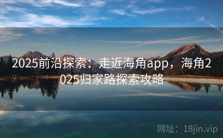 2025前沿探索：走近海角app，海角2025归家路探索攻略