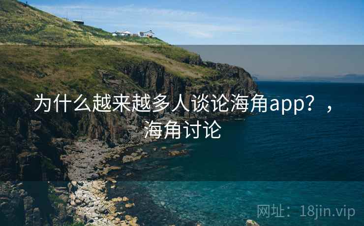为什么越来越多人谈论海角app？，海角讨论