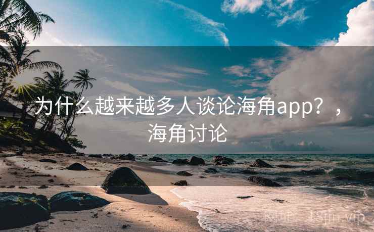 为什么越来越多人谈论海角app？，海角讨论
