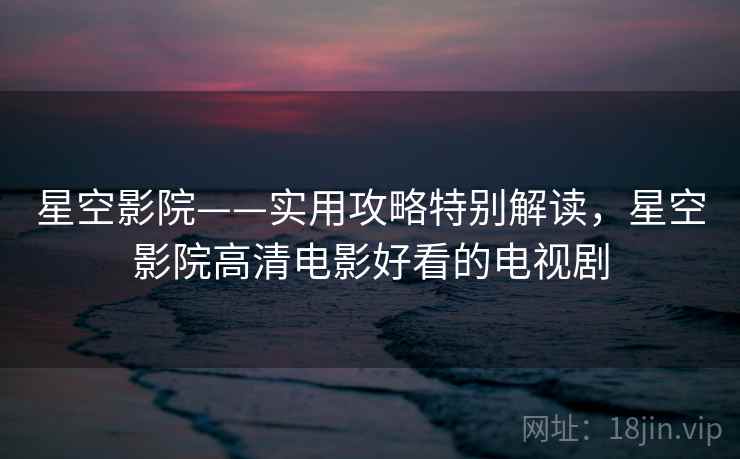 星空影院——实用攻略特别解读，星空影院高清电影好看的电视剧