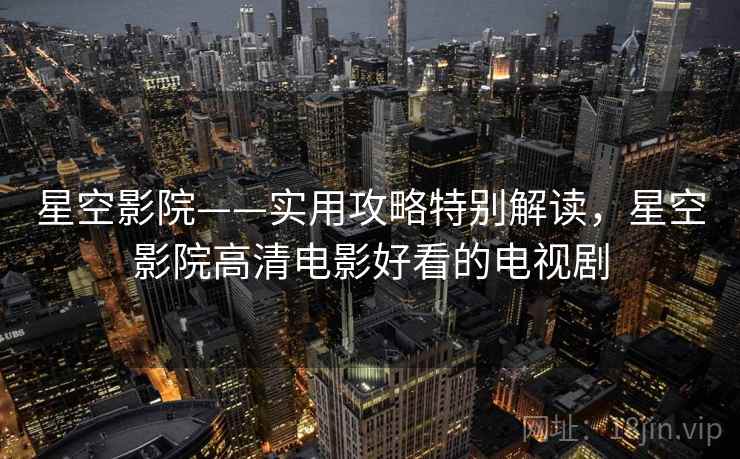 星空影院——实用攻略特别解读，星空影院高清电影好看的电视剧
