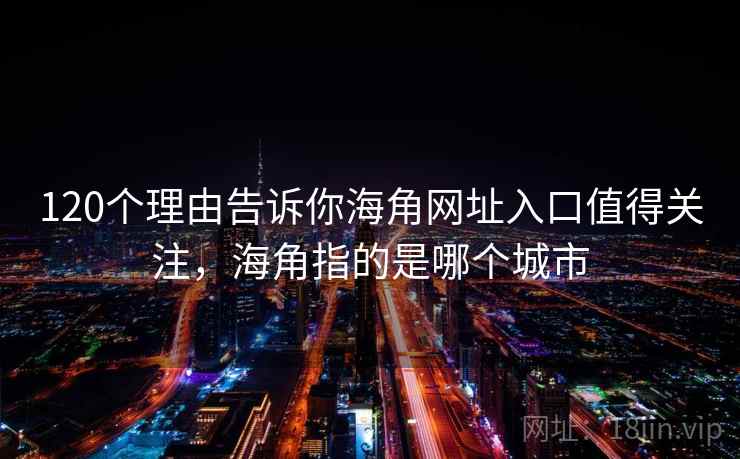 120个理由告诉你海角网址入口值得关注，海角指的是哪个城市