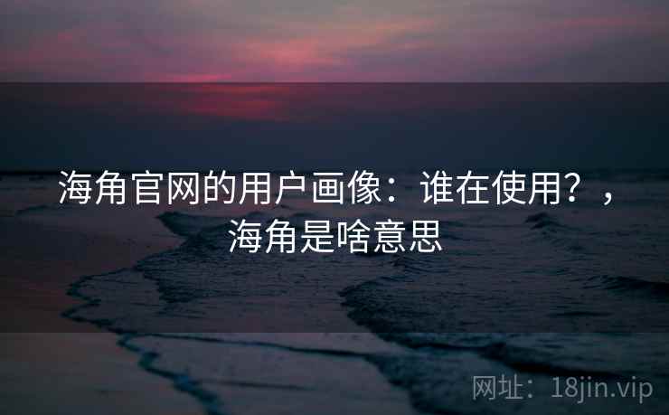 海角官网的用户画像：谁在使用？，海角是啥意思