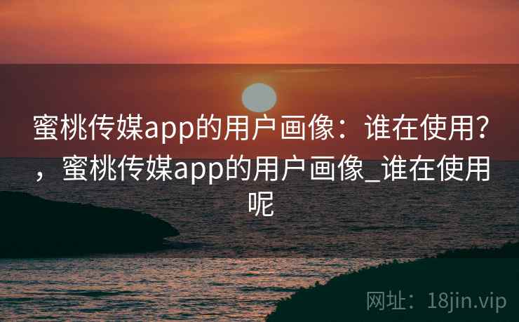 蜜桃传媒app的用户画像:谁在使用?,蜜桃传媒app的用户画像_谁在使用呢