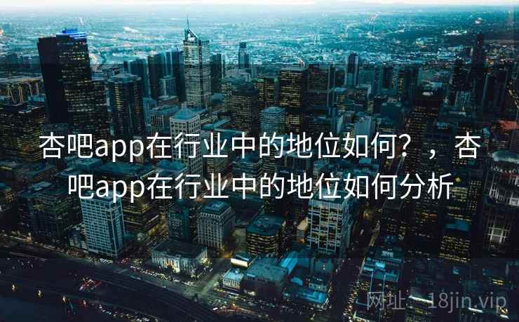 杏吧app在行业中的地位如何？，杏吧app在行业中的地位如何分析