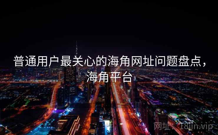 普通用户最关心的海角网址问题盘点，海角平台