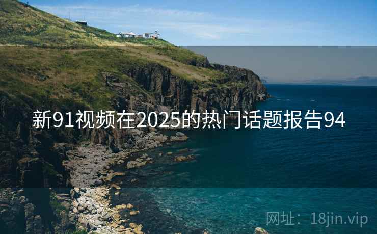 新91视频在2025的热门话题报告94