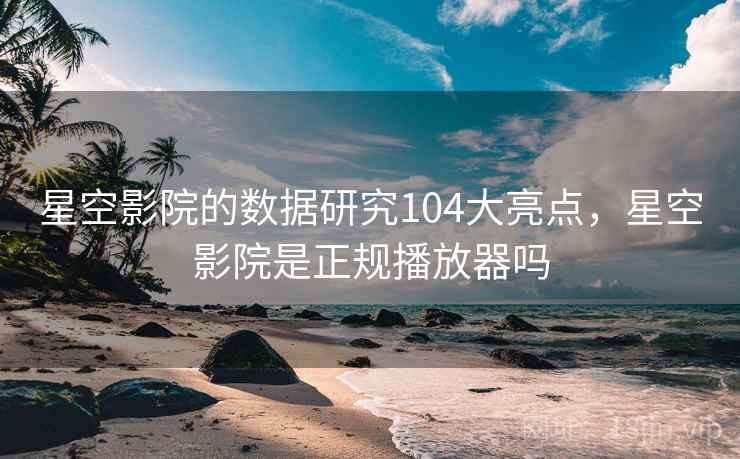星空影院的数据研究104大亮点，星空影院是正规播放器吗