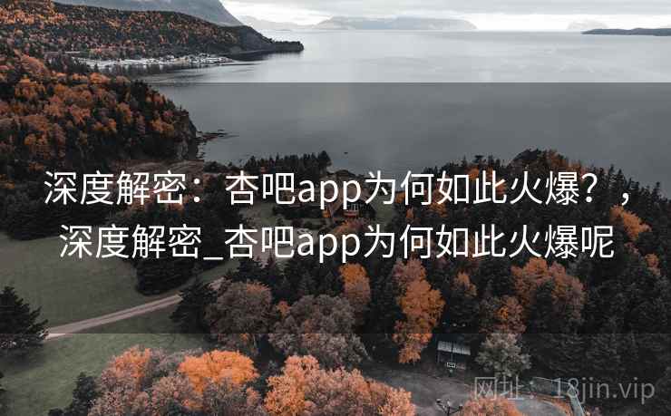深度解密：杏吧app为何如此火爆？，深度解密_杏吧app为何如此火爆呢