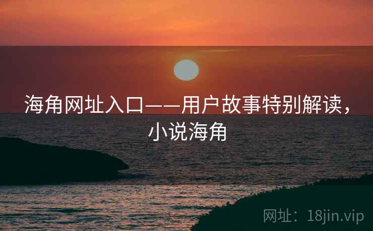 海角网址入口——用户故事特别解读，小说海角
