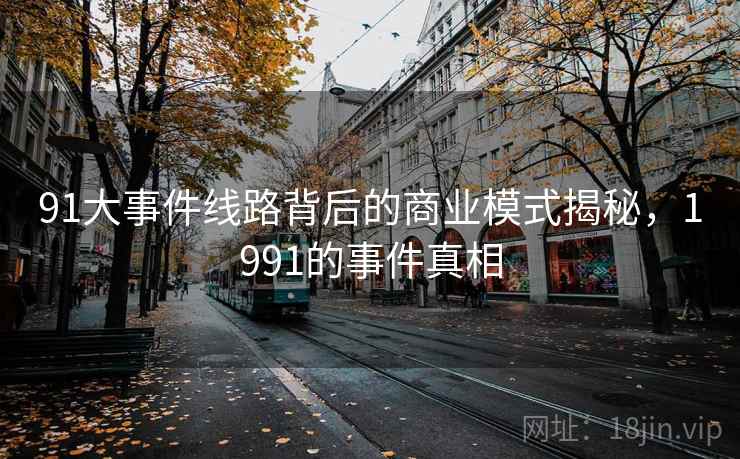 91大事件线路背后的商业模式揭秘，1991的事件真相