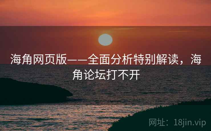 海角网页版——全面分析特别解读，海角论坛打不开