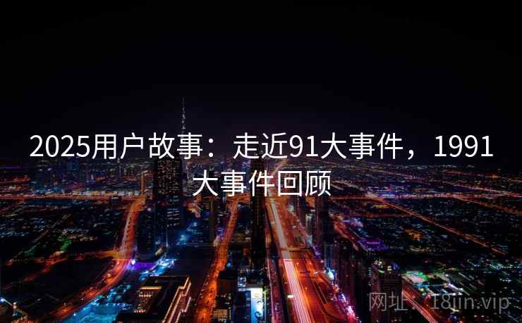 2025用户故事:走近91大事件,1991大事件回顾