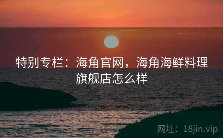 特别专栏：海角官网，海角海鲜料理旗舰店怎么样