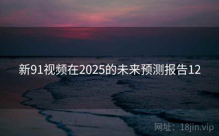 新91视频在2025的未来预测报告12
