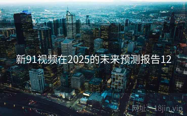 新91视频在2025的未来预测报告12