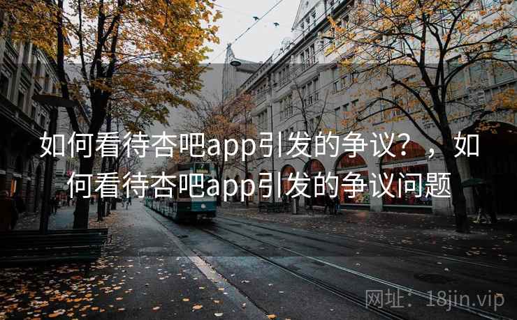 如何看待杏吧app引发的争议？，如何看待杏吧app引发的争议问题