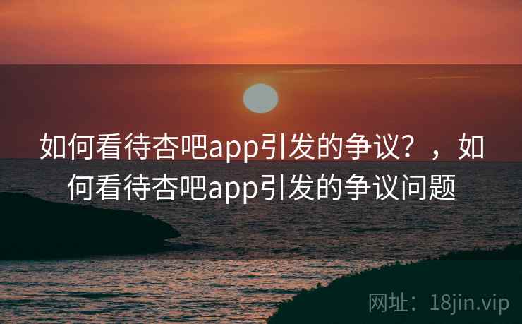 如何看待杏吧app引发的争议？，如何看待杏吧app引发的争议问题