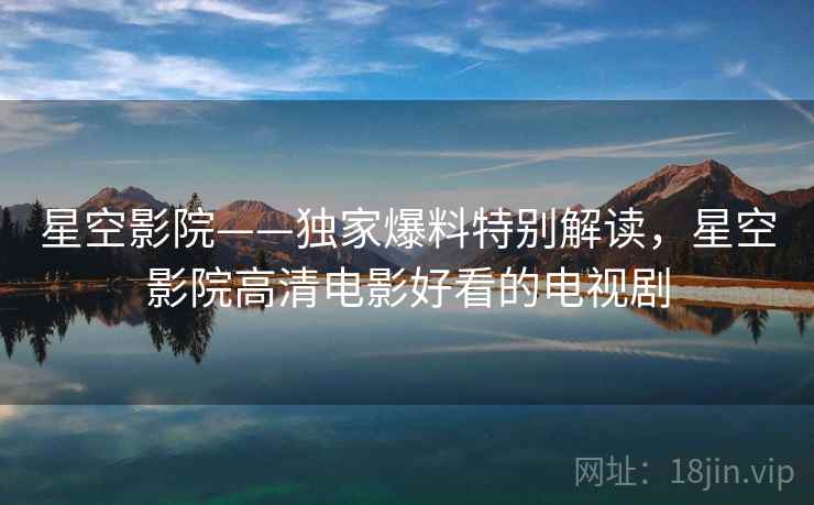 星空影院——独家爆料特别解读，星空影院高清电影好看的电视剧