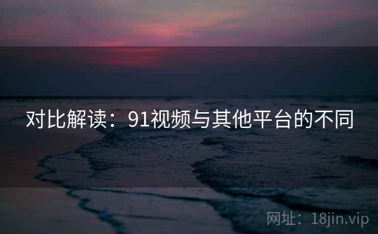 对比解读：91视频与其他平台的不同