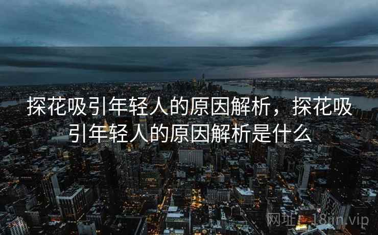 探花吸引年轻人的原因解析，探花吸引年轻人的原因解析是什么