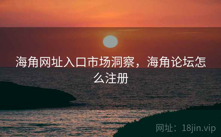 海角网址入口市场洞察，海角论坛怎么注册