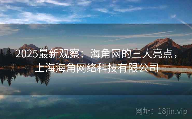2025最新观察：海角网的三大亮点，上海海角网络科技有限公司