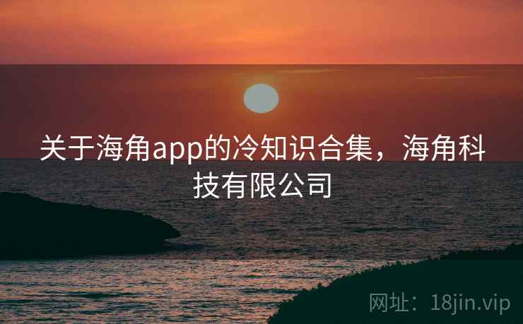 关于海角app的冷知识合集，海角科技有限公司