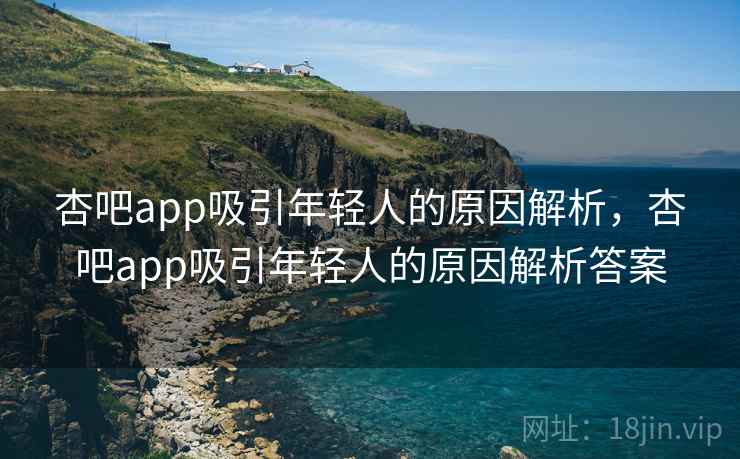 杏吧app吸引年轻人的原因解析,杏吧app吸引年轻人的原因解析答案