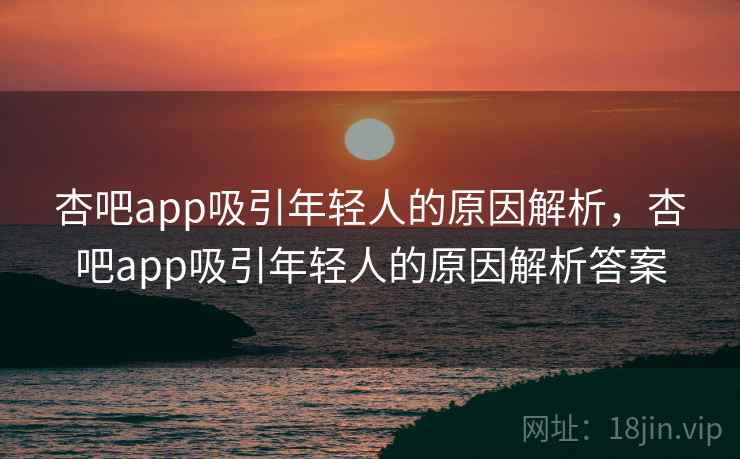 杏吧app吸引年轻人的原因解析，杏吧app吸引年轻人的原因解析答案