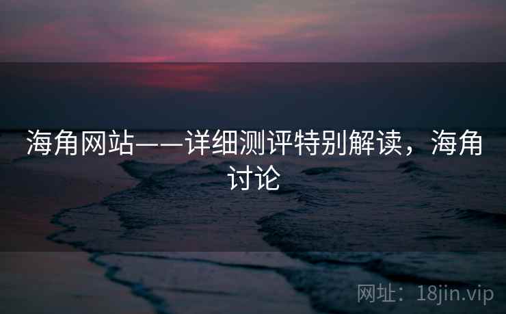 海角网站——详细测评特别解读,海角讨论