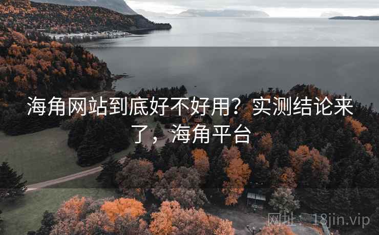 海角网站到底好不好用?实测结论来了,海角平台