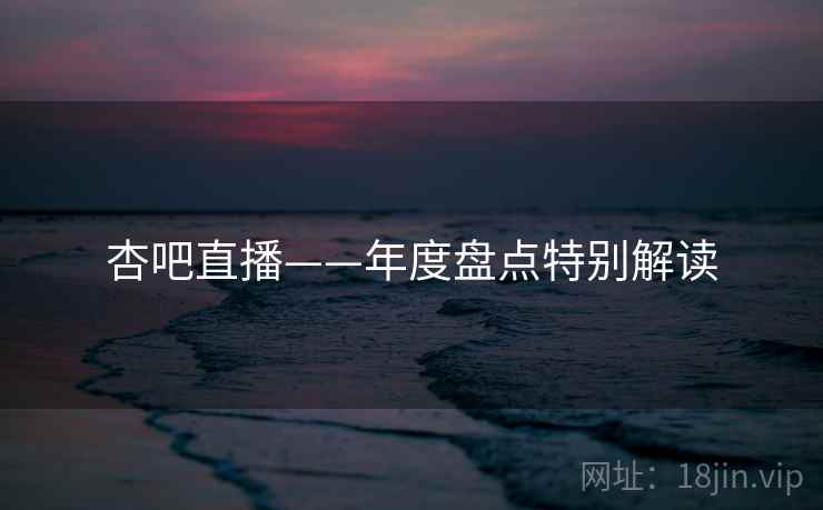 杏吧直播——年度盘点特别解读