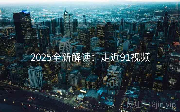 2025全新解读:走近91视频